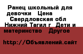 Ранец школьный для девочки › Цена ­ 1 700 - Свердловская обл., Нижний Тагил г. Дети и материнство » Другое   